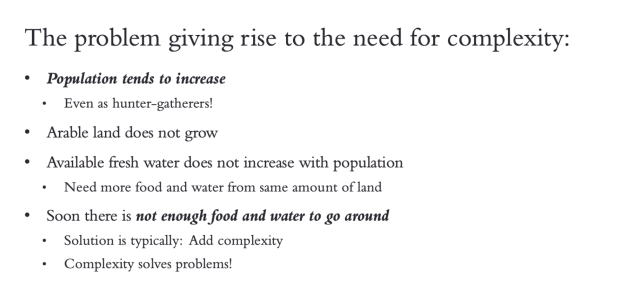 The problem giving rise to the need for complexity: Population tends to increase, but arable land a fresh water does not increase. Soon there is not enough food and fresh water to go around. Complexity solves problems! 