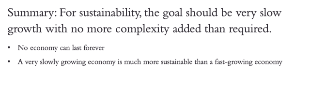 Summary: For sustainability, the goal should be very slow growth with no more complexity added than required. • No economy can last forever. • A very slowly growing economy is much more sustainable than a fast-growing economy.